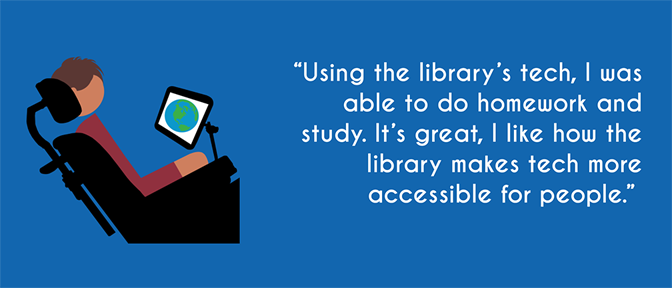 "Using the library's tech, I was able to do homework and study. It's great, I like how the library makes tech more accessible for people."