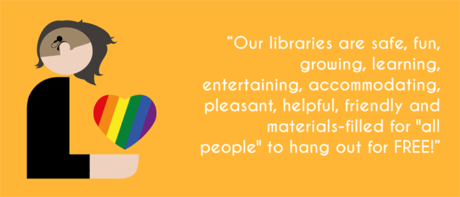 "Our libraries are safe, fun, growing, learning, entertaining, accommodating, pleasant, helpful, friendly and materials-filled for 'all people' to hang out for FREE!"